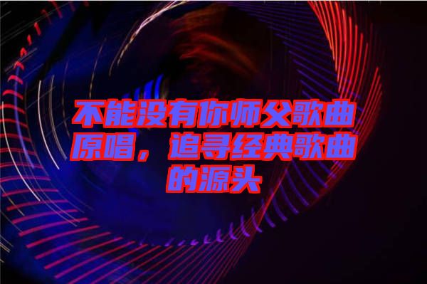 不能沒有你師父歌曲原唱，追尋經(jīng)典歌曲的源頭