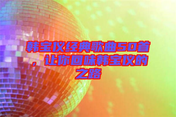 韓寶儀經(jīng)典歌曲50首，讓你回味韓寶儀的之路
