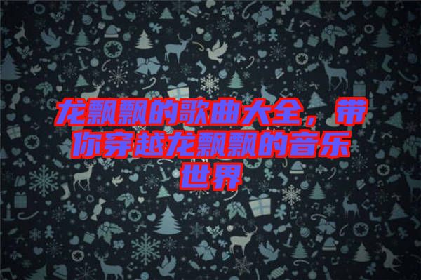 龍飄飄的歌曲大全，帶你穿越龍飄飄的音樂世界