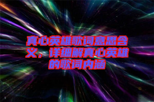 真心英雄歌詞意思含義，詳細解真心英雄的歌詞內(nèi)涵