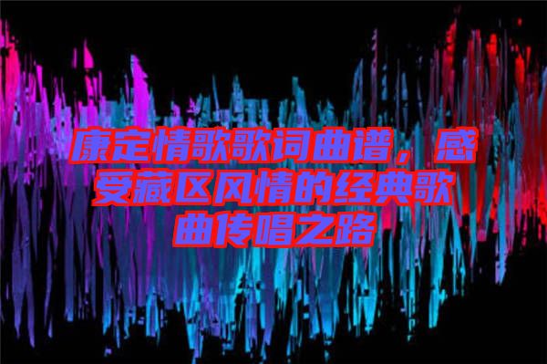 康定情歌歌詞曲譜，感受藏區(qū)風(fēng)情的經(jīng)典歌曲傳唱之路