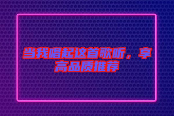 當(dāng)我唱起這首歌聽，享高品質(zhì)推薦