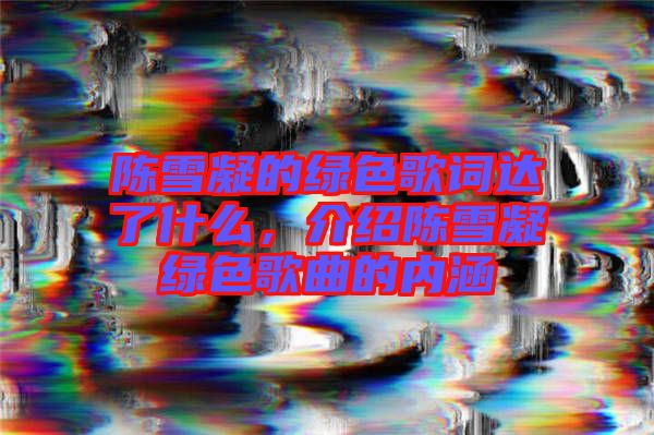 陳雪凝的綠色歌詞達了什么，介紹陳雪凝綠色歌曲的內涵