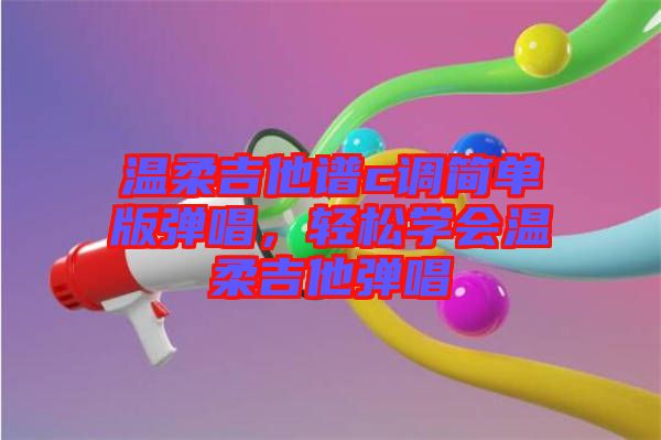 溫柔吉他譜c調(diào)簡單版彈唱，輕松學會溫柔吉他彈唱