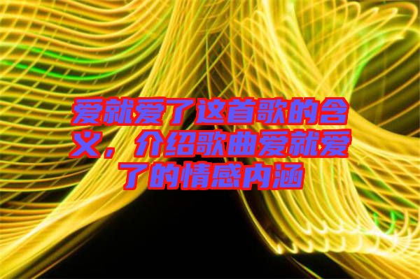 愛就愛了這首歌的含義，介紹歌曲愛就愛了的情感內涵