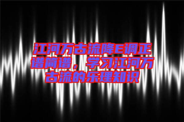 江河萬古流降E調(diào)正譜簡(jiǎn)譜，學(xué)習(xí)江河萬古流的樂理知識(shí)