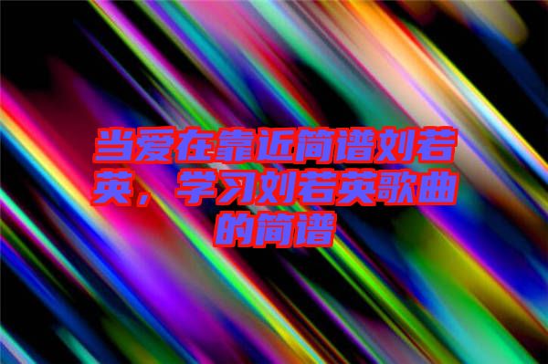 當(dāng)愛在靠近簡(jiǎn)譜劉若英，學(xué)習(xí)劉若英歌曲的簡(jiǎn)譜