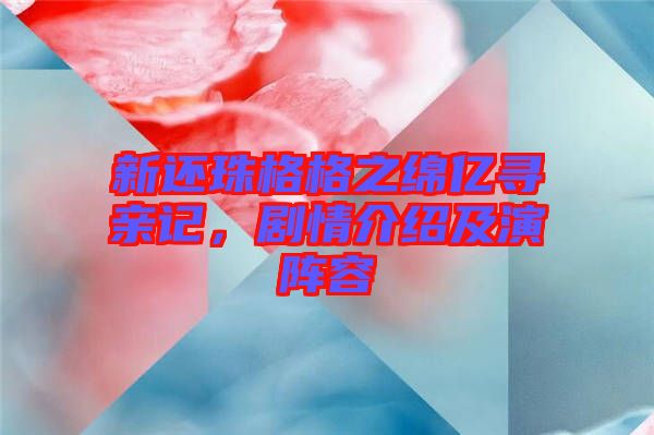 新還珠格格之綿億尋親記，劇情介紹及演陣容