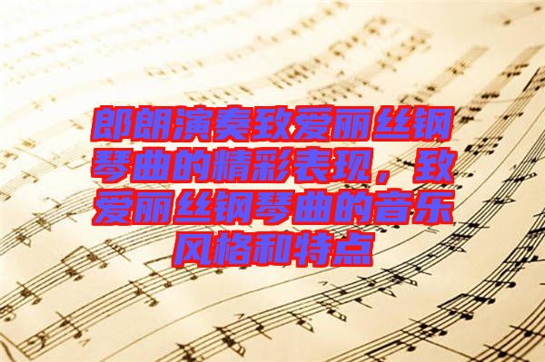 郎朗演奏致愛麗絲鋼琴曲的精彩表現(xiàn)，致愛麗絲鋼琴曲的音樂風(fēng)格和特點(diǎn)