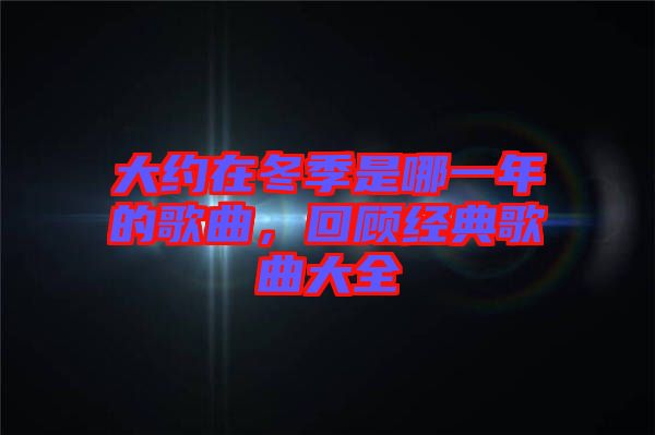 大約在冬季是哪一年的歌曲，回顧經(jīng)典歌曲大全