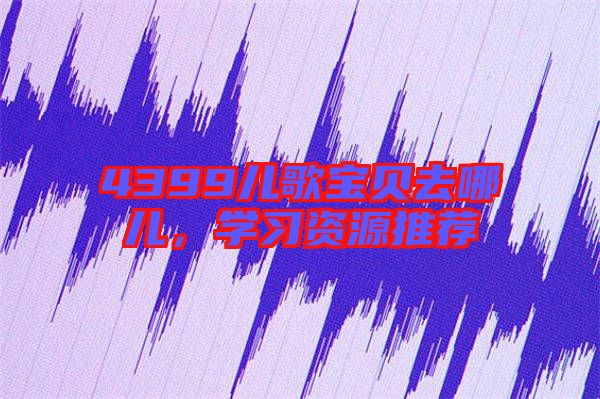 4399兒歌寶貝去哪兒，學(xué)習(xí)資源推薦