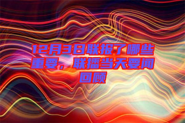 12月3日聯(lián)報(bào)了哪些重要，聯(lián)播當(dāng)天要聞回顧