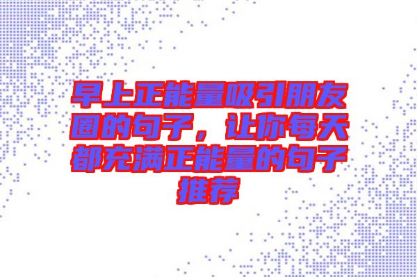 早上正能量吸引朋友圈的句子，讓你每天都充滿正能量的句子推薦