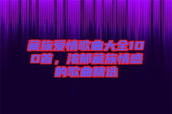 藏族愛情歌曲大全100首，濃郁藏族情感的歌曲精選