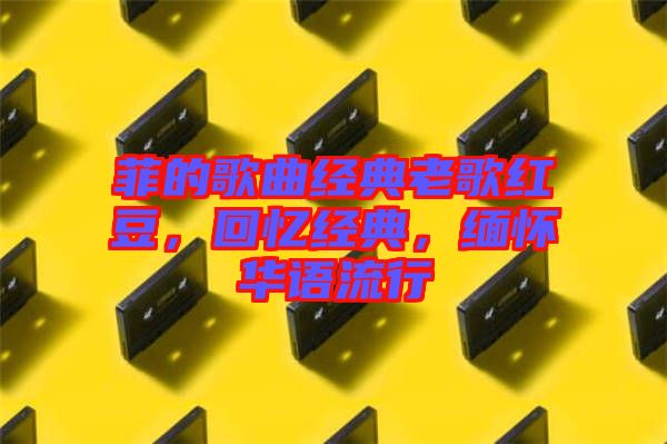 菲的歌曲經(jīng)典老歌紅豆，回憶經(jīng)典，緬懷華語流行