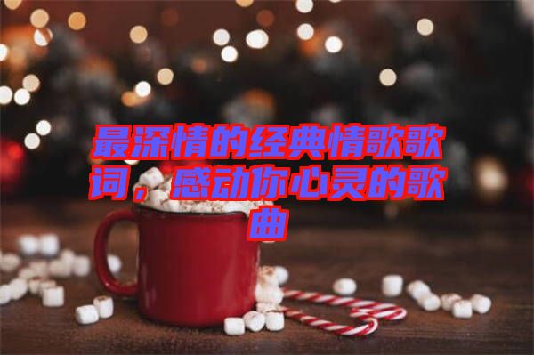 最深情的經(jīng)典情歌歌詞，感動你心靈的歌曲
