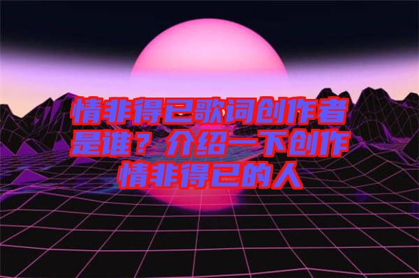 情非得已歌詞創(chuàng)作者是誰(shuí)？介紹一下創(chuàng)作情非得已的人