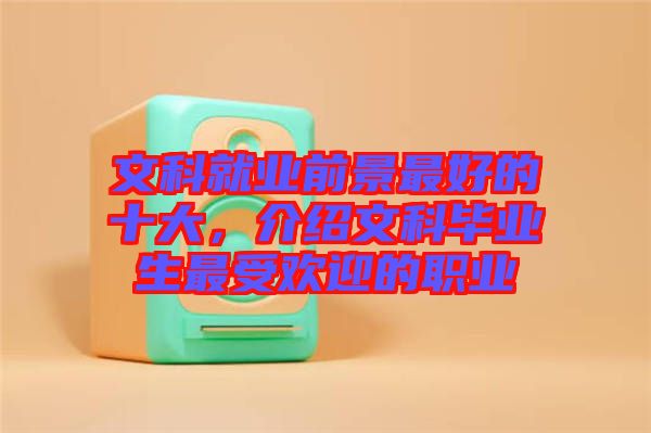 文科就業(yè)前景最好的十大，介紹文科畢業(yè)生最受歡迎的職業(yè)