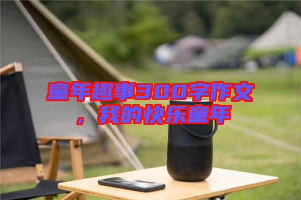 童年趣事300字作文，我的快樂童年