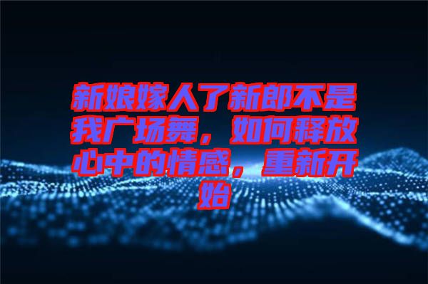新娘嫁人了新郎不是我廣場舞，如何釋放心中的情感，重新開始