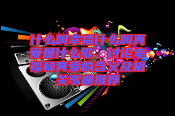 什么叫幸福什么叫真愛是什么歌，討論幸福和真愛的含義及相關(guān)歌曲推薦