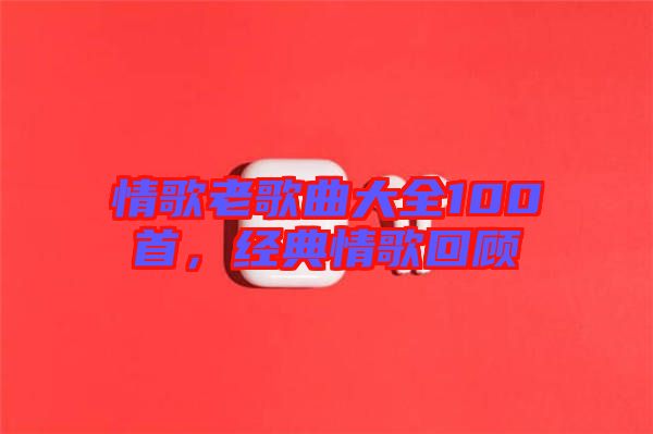 情歌老歌曲大全100首，經(jīng)典情歌回顧