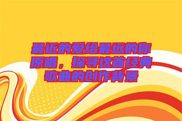 最近的愛給最遠的你原唱，探尋這首經(jīng)典歌曲的創(chuàng)作背景