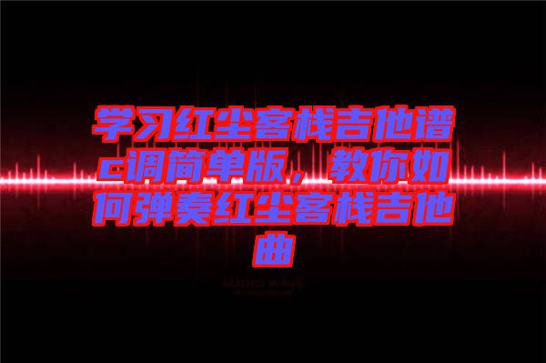 學(xué)習(xí)紅塵客棧吉他譜c調(diào)簡(jiǎn)單版，教你如何彈奏紅塵客棧吉他曲