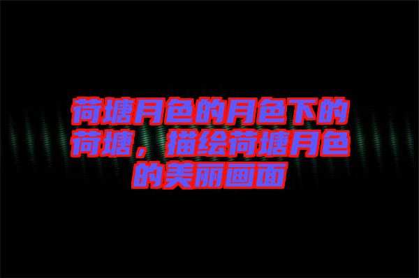 荷塘月色的月色下的荷塘，描繪荷塘月色的美麗畫(huà)面