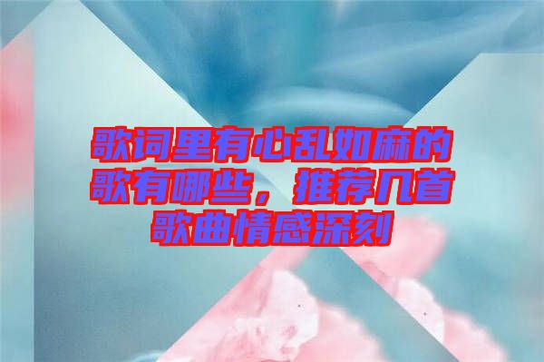 歌詞里有心亂如麻的歌有哪些，推薦幾首歌曲情感深刻