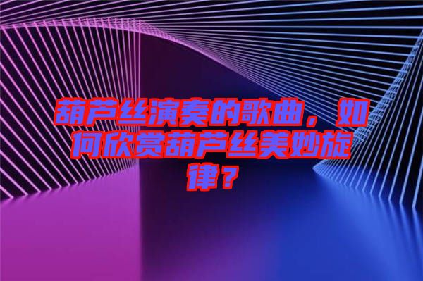 葫蘆絲演奏的歌曲，如何欣賞葫蘆絲美妙旋律？