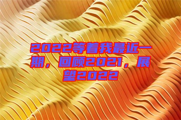 2022等著我最近一期，回顧2021，展望2022