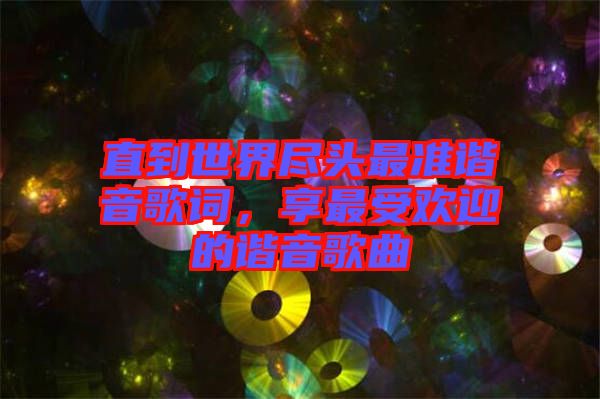 直到世界盡頭最準(zhǔn)諧音歌詞，享最受歡迎的諧音歌曲