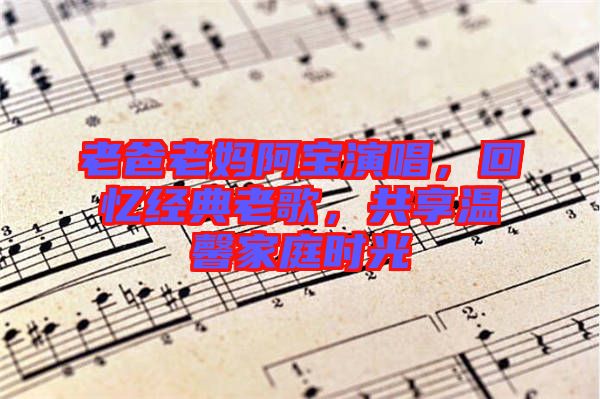 老爸老媽阿寶演唱，回憶經(jīng)典老歌，共享溫馨家庭時光