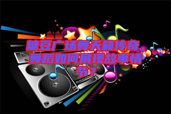 糖豆廣場(chǎng)舞天籟傳奇，舞蹈如何展現(xiàn)故事情節(jié)？