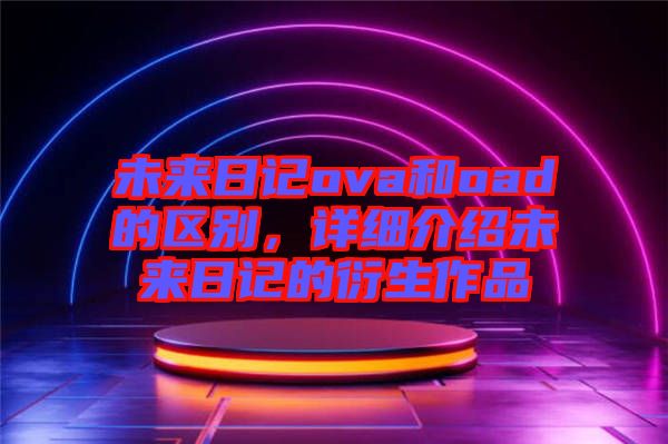 未來日記ova和oad的區(qū)別，詳細介紹未來日記的衍生作品