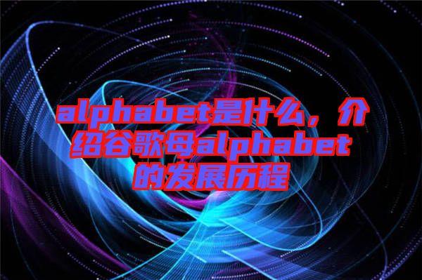 alphabet是什么，介紹谷歌母alphabet的發(fā)展歷程