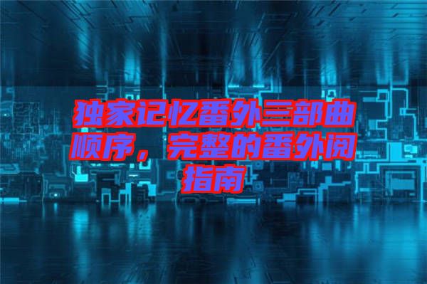 獨(dú)家記憶番外三部曲順序，完整的番外閱指南