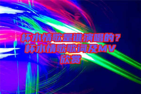 杯水情歌是誰演唱的？杯水情歌歌詞及MV欣賞