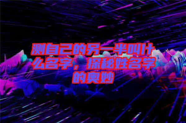 測自己的另一半叫什么名字，探秘姓名學的奧妙
