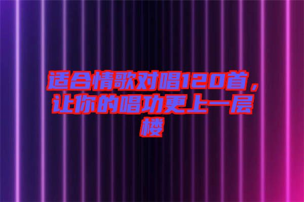 適合情歌對(duì)唱120首，讓你的唱功更上一層樓