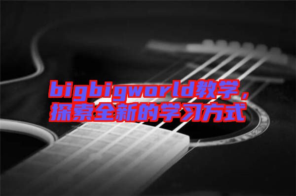 bigbigworld教學(xué)，探索全新的學(xué)習(xí)方式