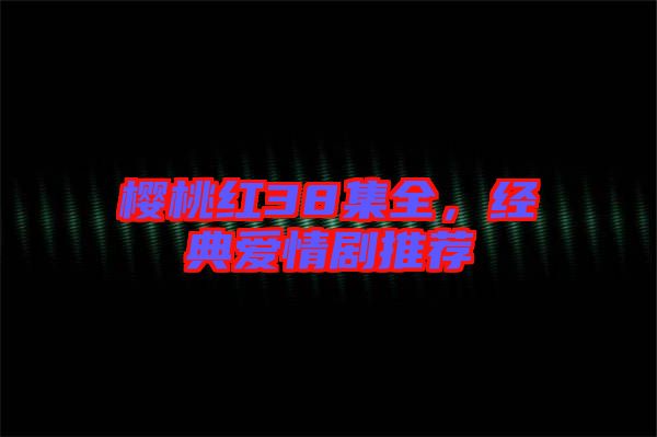 櫻桃紅38集全，經(jīng)典愛情劇推薦