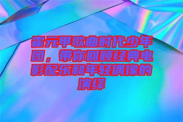 霍元甲歌曲時(shí)代少年團(tuán)，帶你回顧經(jīng)典電影配樂(lè)和年輕偶像的演繹