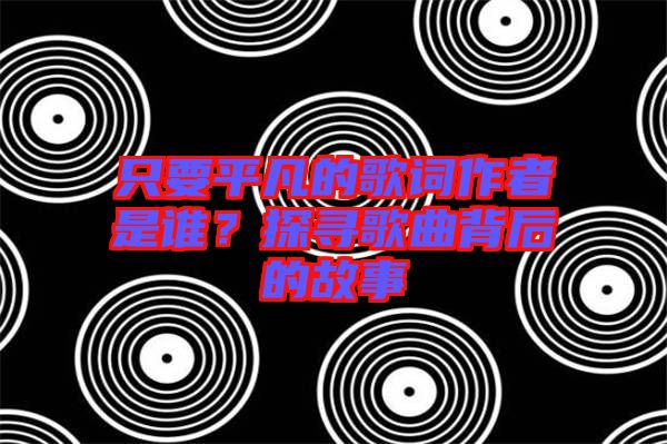 只要平凡的歌詞作者是誰？探尋歌曲背后的故事