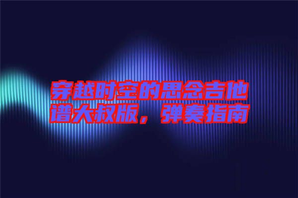 穿越時空的思念吉他譜大叔版，彈奏指南