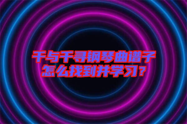 千與千尋鋼琴曲譜子怎么找到并學(xué)習(xí)？