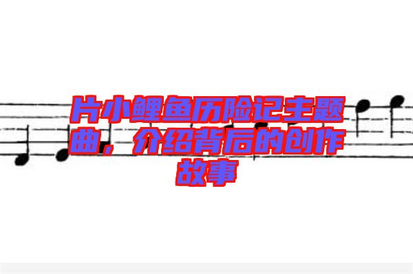 片小鯉魚歷險記主題曲，介紹背后的創(chuàng)作故事