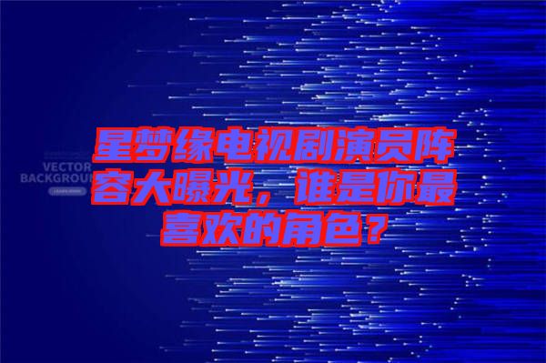 星夢(mèng)緣電視劇演員陣容大曝光，誰(shuí)是你最喜歡的角色？