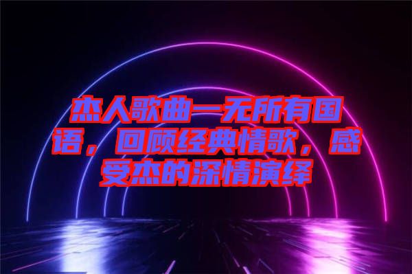 杰人歌曲一無所有國語，回顧經(jīng)典情歌，感受杰的深情演繹